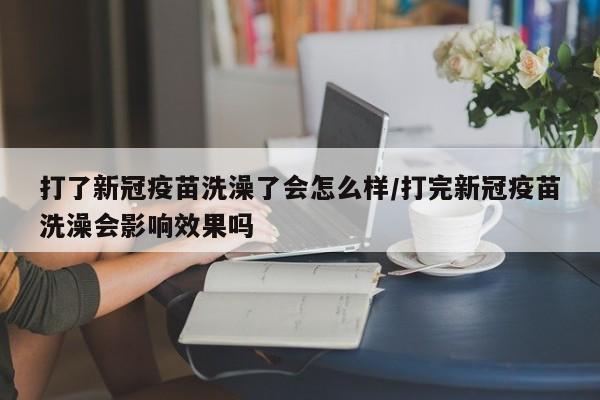 打了新冠疫苗洗澡了会怎么样/打完新冠疫苗洗澡会影响效果吗
