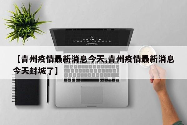 【青州疫情最新消息今天,青州疫情最新消息今天封城了】