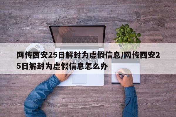 网传西安25日解封为虚假信息/网传西安25日解封为虚假信息怎么办