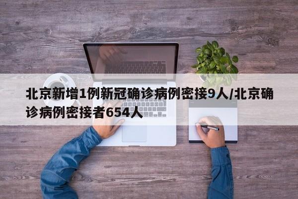 北京新增1例新冠确诊病例密接9人/北京确诊病例密接者654人