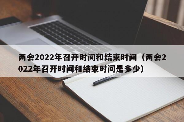 两会2022年召开时间和结束时间（两会2022年召开时间和结束时间是多少）