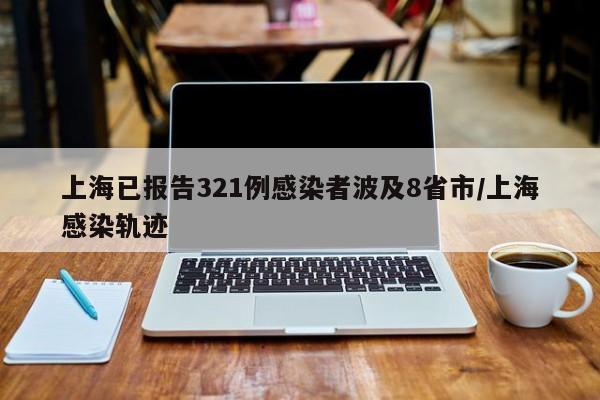 上海已报告321例感染者波及8省市/上海感染轨迹