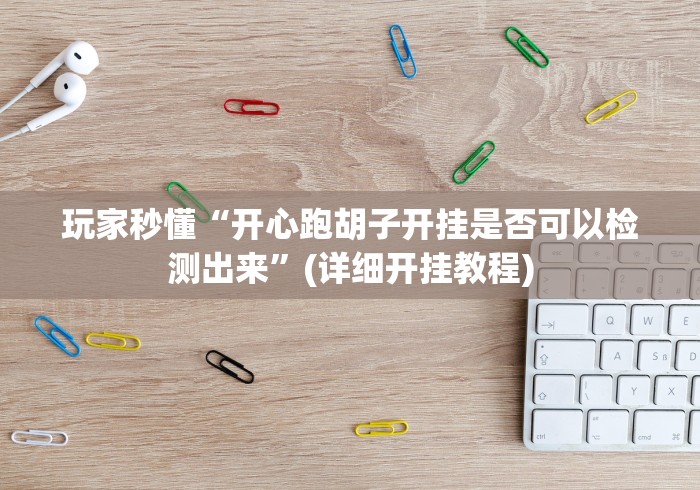 玩家秒懂“开心跑胡子开挂是否可以检测出来”(详细开挂教程)