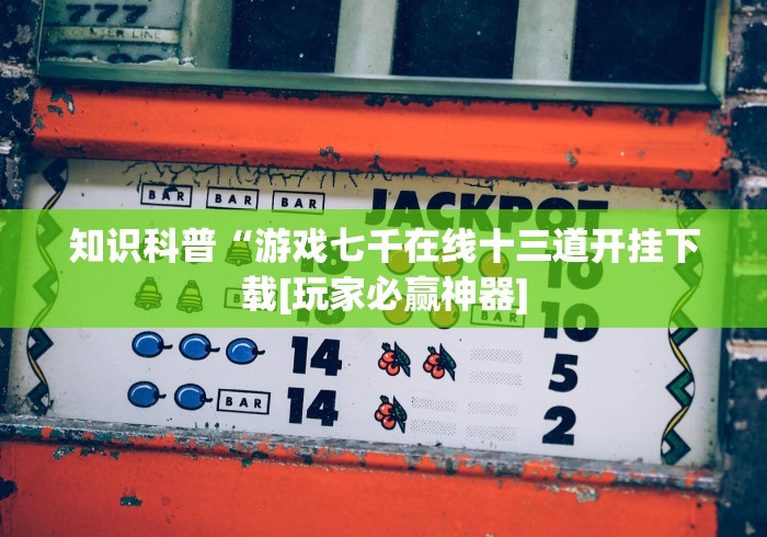 知识科普“游戏七千在线十三道开挂下载[玩家必赢神器]