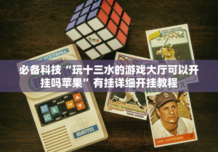 必备科技“玩十三水的游戏大厅可以开挂吗苹果”有挂详细开挂教程