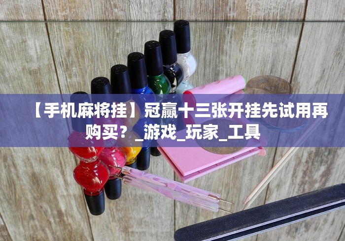 【手机麻将挂】冠赢十三张开挂先试用再购买？_游戏_玩家_工具