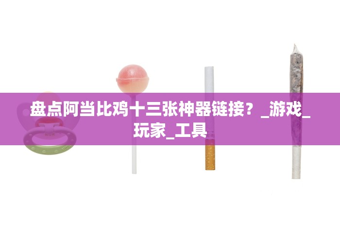 盘点阿当比鸡十三张神器链接？_游戏_玩家_工具