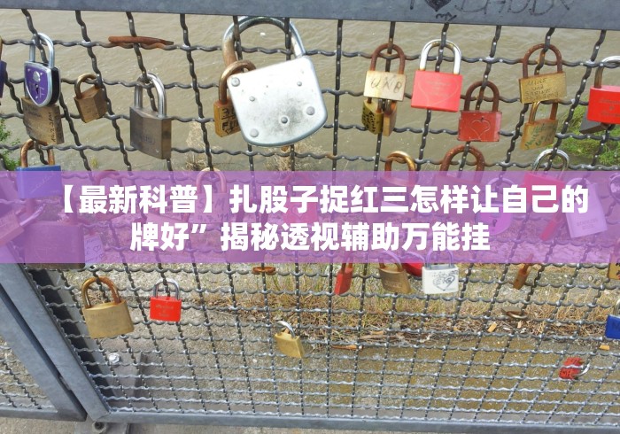 【最新科普】扎股子捉红三怎样让自己的牌好”揭秘透视辅助万能挂