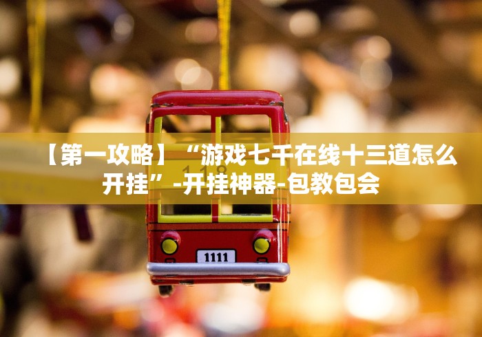 【第一攻略】“游戏七千在线十三道怎么开挂”-开挂神器-包教包会