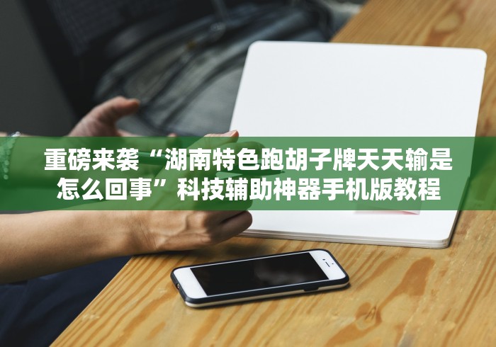 重磅来袭“湖南特色跑胡子牌天天输是怎么回事”科技辅助神器手机版教程 重磅来袭“湖南特色跑胡子牌天天输是怎么回事”科技辅助神器手机版教程