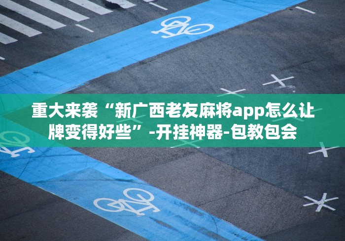 重大来袭“新广西老友麻将app怎么让牌变得好些”-开挂神器-包教包会