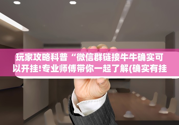 玩家攻略科普“微信群链接牛牛确实可以开挂!专业师傅带你一起了解(确实有挂)