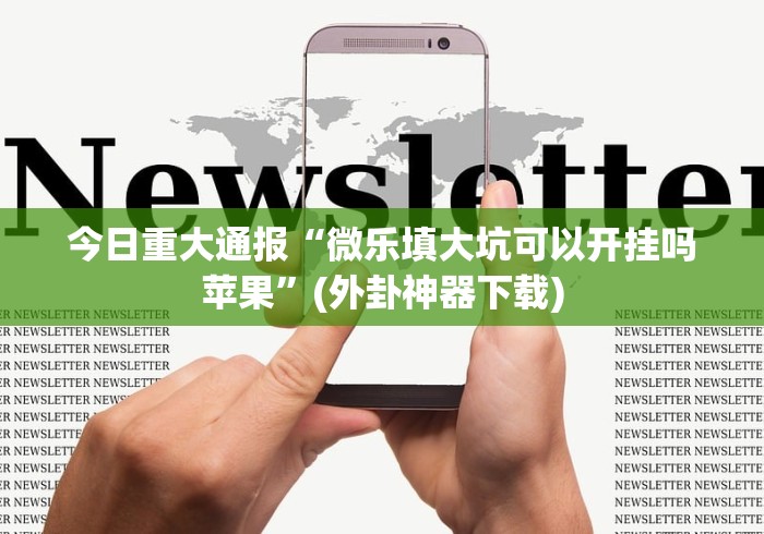 今日重大通报“微乐填大坑可以开挂吗苹果”(外卦神器下载)