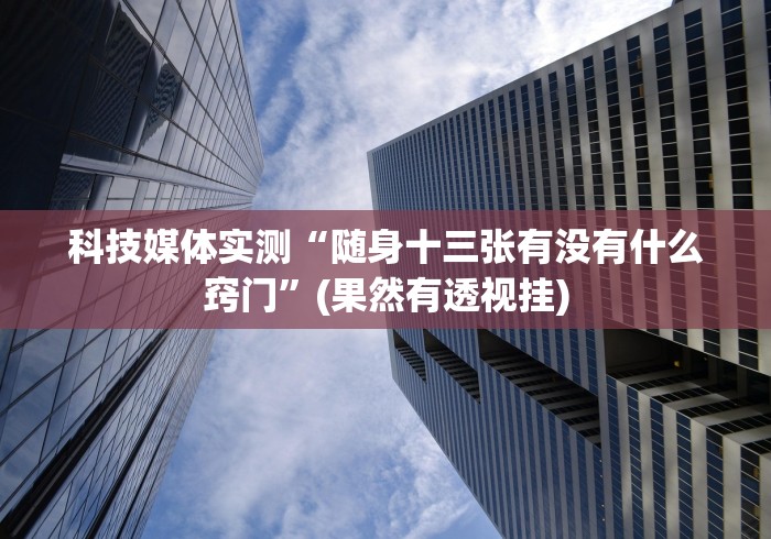科技媒体实测“随身十三张有没有什么窍门”(果然有透视挂)