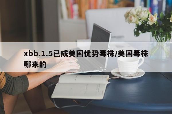xbb.1.5已成美国优势毒株/美国毒株哪来的