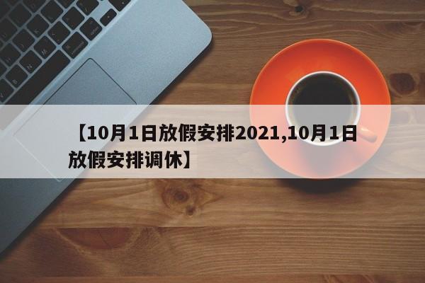 【10月1日放假安排2021,10月1日放假安排调休】