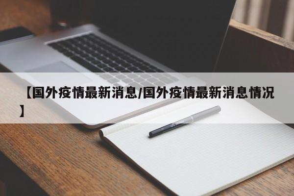【国外疫情最新消息/国外疫情最新消息情况】