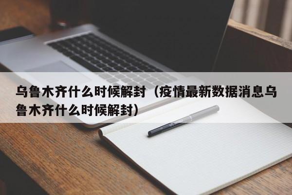 乌鲁木齐什么时候解封（疫情最新数据消息乌鲁木齐什么时候解封）