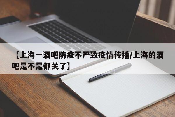 【上海一酒吧防疫不严致疫情传播/上海的酒吧是不是都关了】