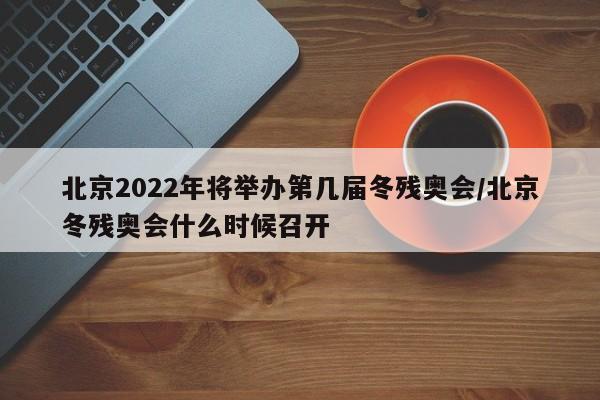 北京2022年将举办第几届冬残奥会/北京冬残奥会什么时候召开