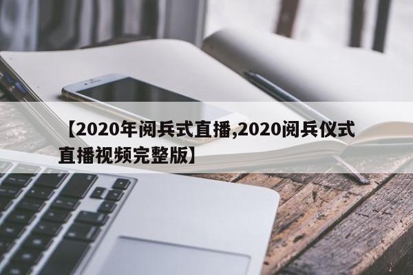 【2020年阅兵式直播,2020阅兵仪式直播视频完整版】