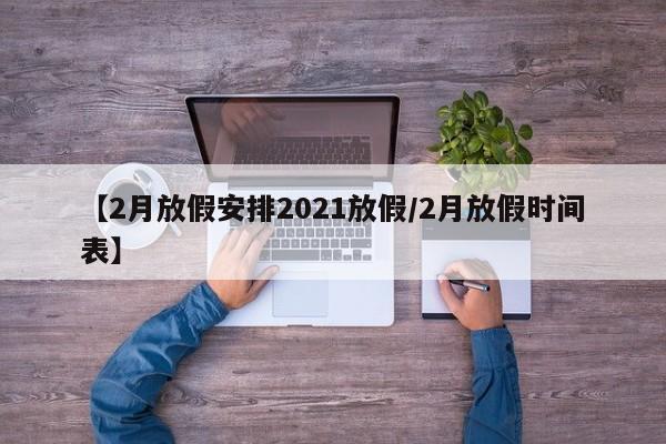 【2月放假安排2021放假/2月放假时间表】