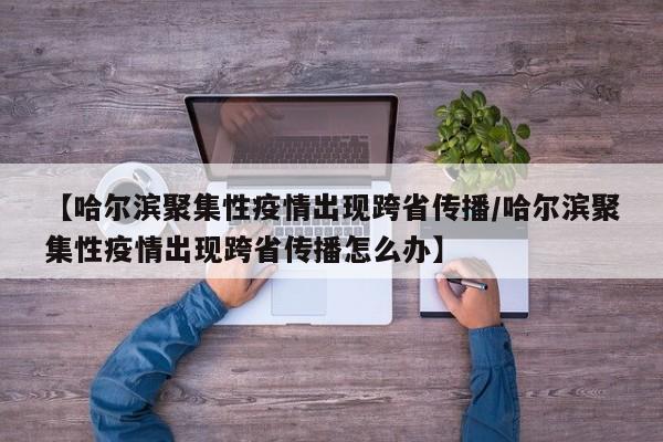 【哈尔滨聚集性疫情出现跨省传播/哈尔滨聚集性疫情出现跨省传播怎么办】