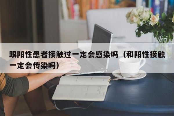 跟阳性患者接触过一定会感染吗（和阳性接触一定会传染吗）