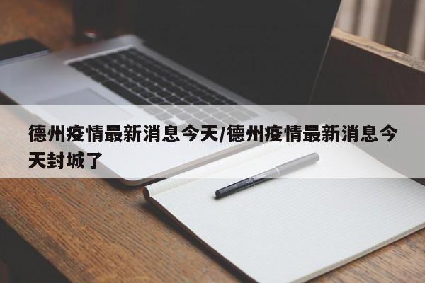 德州疫情最新消息今天/德州疫情最新消息今天封城了