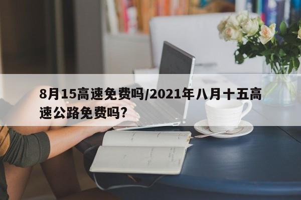 8月15高速免费吗/2021年八月十五高速公路免费吗?