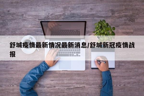 舒城疫情最新情况最新消息/舒城新冠疫情战报