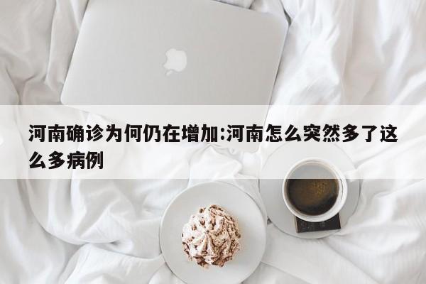河南确诊为何仍在增加:河南怎么突然多了这么多病例