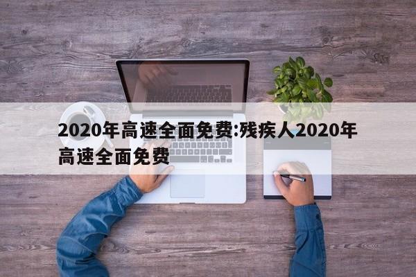 2020年高速全面免费:残疾人2020年高速全面免费
