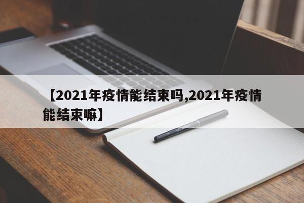 【2021年疫情能结束吗,2021年疫情能结束嘛】