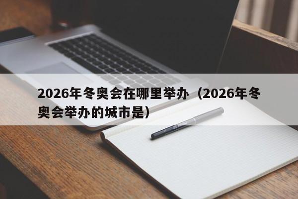 2026年冬奥会在哪里举办（2026年冬奥会举办的城市是）