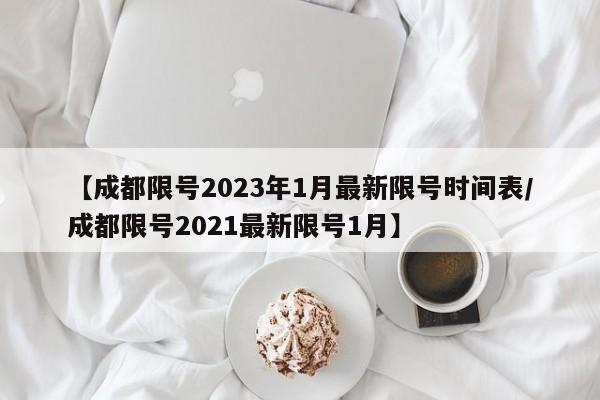 【成都限号2023年1月最新限号时间表/成都限号2021最新限号1月】