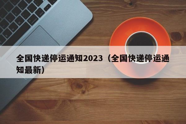 全国快递停运通知2023（全国快递停运通知最新）