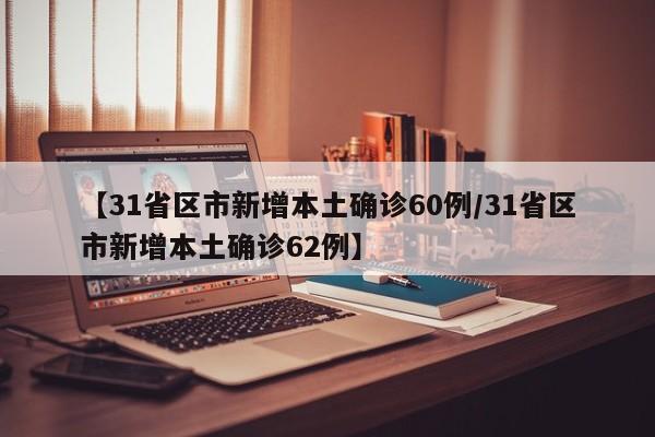 【31省区市新增本土确诊60例/31省区市新增本土确诊62例】