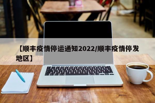 【顺丰疫情停运通知2022/顺丰疫情停发地区】