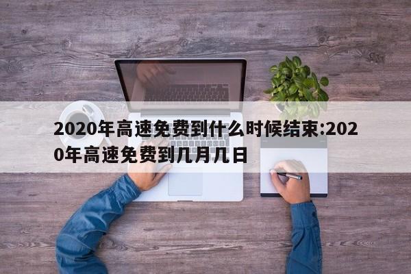 2020年高速免费到什么时候结束:2020年高速免费到几月几日