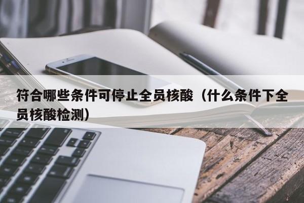 符合哪些条件可停止全员核酸（什么条件下全员核酸检测）