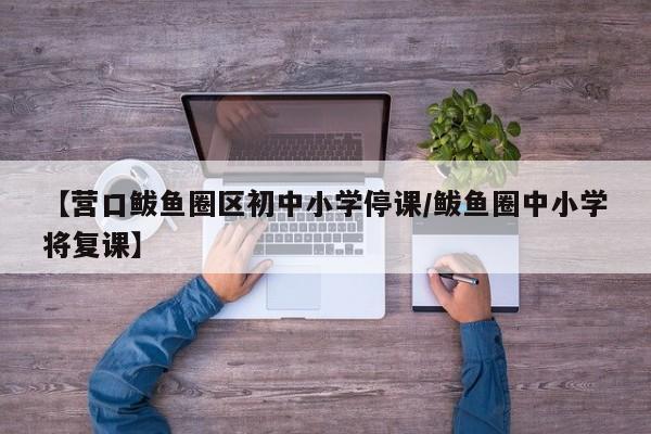 【营口鲅鱼圈区初中小学停课/鲅鱼圈中小学将复课】