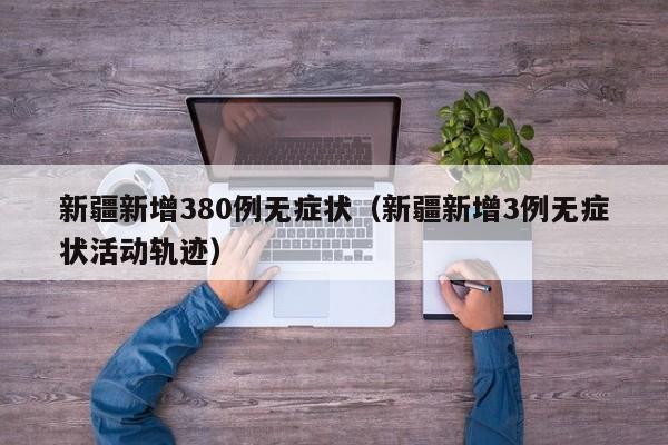 新疆新增380例无症状（新疆新增3例无症状活动轨迹）