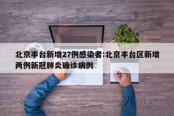 北京丰台新增27例感染者:北京丰台区新增两例新冠肺炎确诊病例