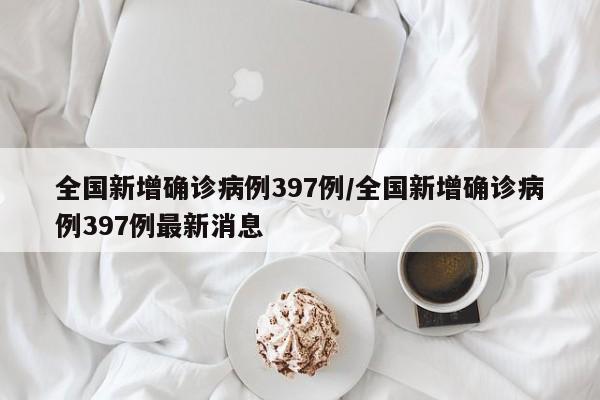 全国新增确诊病例397例/全国新增确诊病例397例最新消息