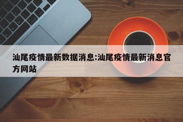 汕尾疫情最新数据消息:汕尾疫情最新消息官方网站