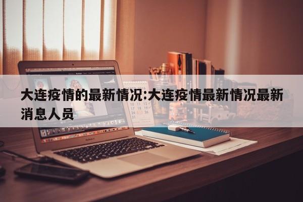 大连疫情的最新情况:大连疫情最新情况最新消息人员