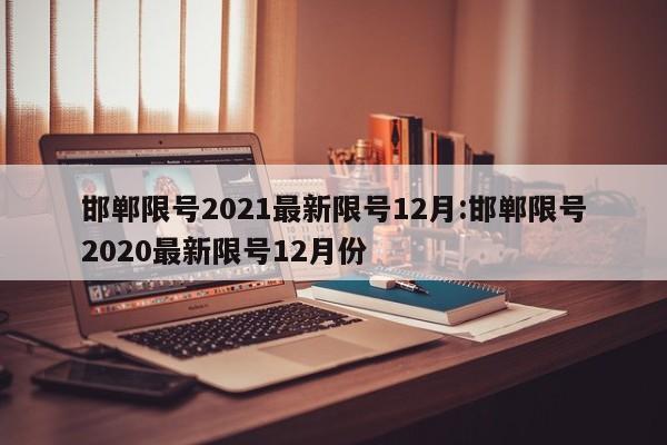 邯郸限号2021最新限号12月:邯郸限号2020最新限号12月份