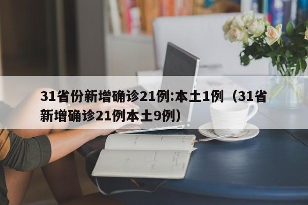 31省份新增确诊21例:本土1例（31省新增确诊21例本土9例）