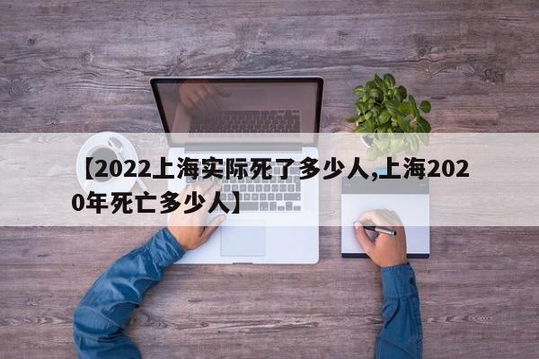 【2022上海实际死了多少人,上海2020年死亡多少人】